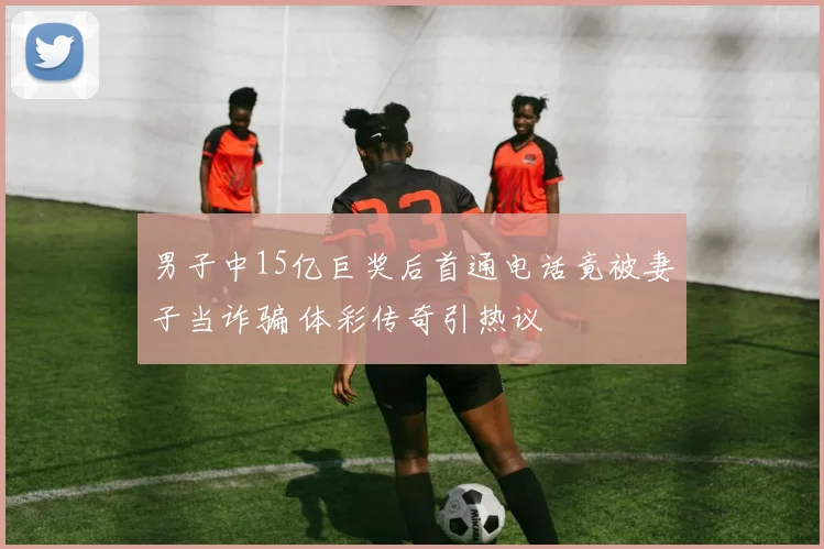 男子中15亿巨奖后首通电话竟被妻子当诈骗 体彩传奇引热议