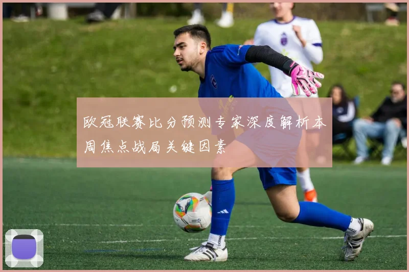 欧冠联赛比分预测专家深度解析本周焦点战局关键因素